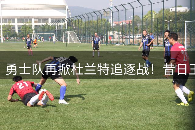 勇士队再掀杜兰特追逐战！昔日王牌重返湾区悬念重重